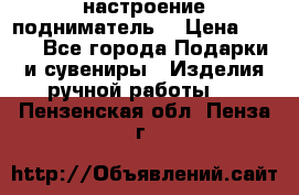 настроение подниматель) › Цена ­ 200 - Все города Подарки и сувениры » Изделия ручной работы   . Пензенская обл.,Пенза г.